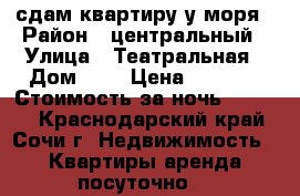 сдам квартиру у моря › Район ­ центральный › Улица ­ Театральная › Дом ­ 6 › Цена ­ 3 000 › Стоимость за ночь ­ 3 000 - Краснодарский край, Сочи г. Недвижимость » Квартиры аренда посуточно   